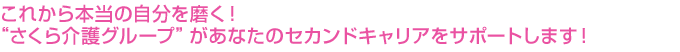 これから本当の自分を磨くさくら介護グループがあなたの セカンドキャリアをサポートします