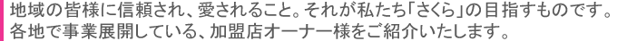 地域の皆様に信頼され、愛されること。それが私たち「さくら」の目指すものです。各地で事業展開している、加盟店オーナー様をご紹介いたします。