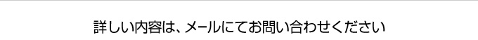 詳しい内容は、メールにてお問い合わせください